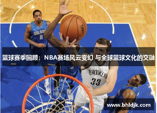 篮球赛季回顾：NBA赛场风云变幻 与全球篮球文化的交融