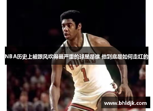 NBA历史上被跟风吹得最严重的球星是谁 他到底是如何走红的