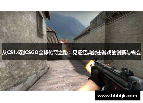 从CS1.6到CSGO全球传奇之路：见证经典射击游戏的创新与蜕变