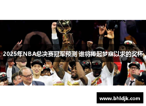 2025年NBA总决赛冠军预测 谁将捧起梦寐以求的奖杯