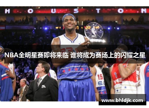 NBA全明星赛即将来临 谁将成为赛场上的闪耀之星