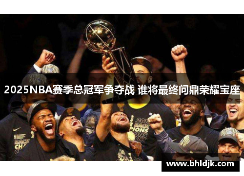 2025NBA赛季总冠军争夺战 谁将最终问鼎荣耀宝座