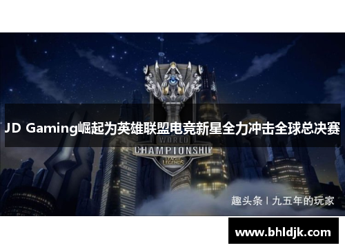 JD Gaming崛起为英雄联盟电竞新星全力冲击全球总决赛